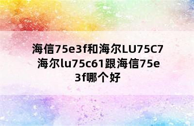 海信75e3f和海尔LU75C7 海尔lu75c61跟海信75e3f哪个好